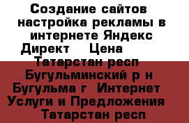 Создание сайтов, настройка рекламы в интернете Яндекс Директ! › Цена ­ 450 - Татарстан респ., Бугульминский р-н, Бугульма г. Интернет » Услуги и Предложения   . Татарстан респ.